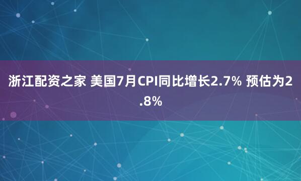 浙江配资之家 美国7月CPI同比增长2.7% 预估为2.8%
