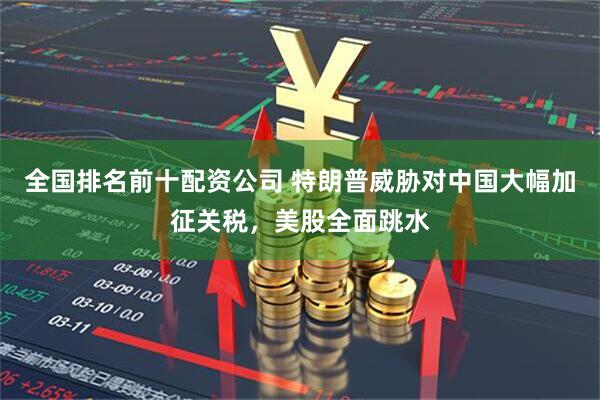 全国排名前十配资公司 特朗普威胁对中国大幅加征关税，美股全面跳水