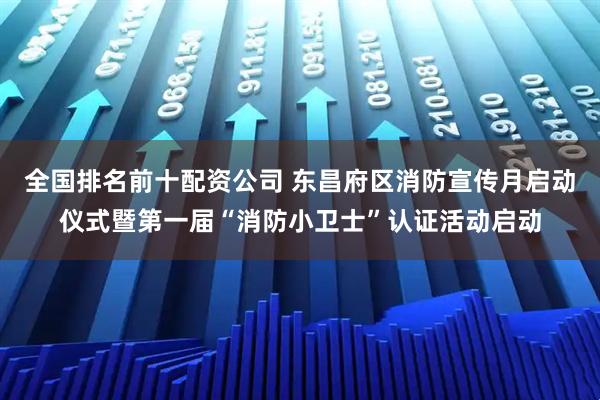 全国排名前十配资公司 东昌府区消防宣传月启动仪式暨第一届“消防小卫士”认证活动启动