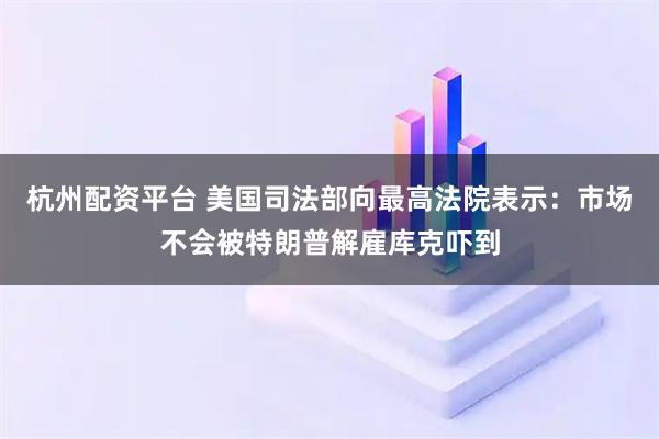 杭州配资平台 美国司法部向最高法院表示：市场不会被特朗普解雇库克吓到