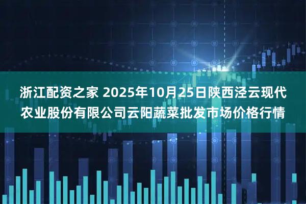 浙江配资之家 2025年10月25日陕西泾云现代农业股份有限公司云阳蔬菜批发市场价格行情
