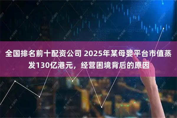 全国排名前十配资公司 2025年某母婴平台市值蒸发130亿港元，经营困境背后的原因
