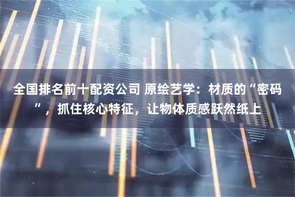 全国排名前十配资公司 原绘艺学：材质的“密码”，抓住核心特征，让物体质感跃然纸上